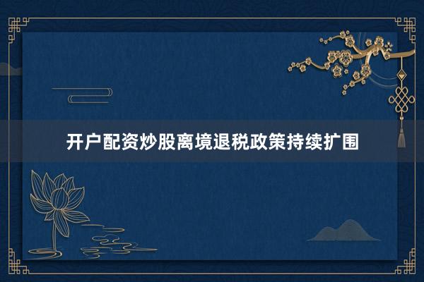 开户配资炒股离境退税政策持续扩围