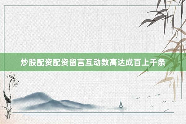 炒股配资配资留言互动数高达成百上千条