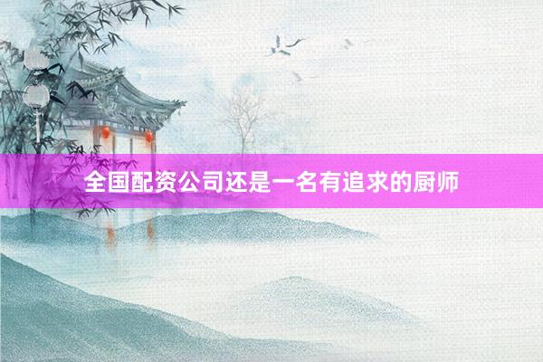 全国配资公司还是一名有追求的厨师