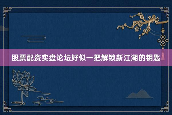 股票配资实盘论坛好似一把解锁新江湖的钥匙