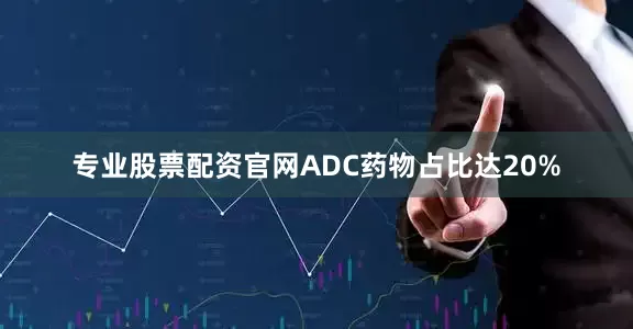 专业股票配资官网ADC药物占比达20%