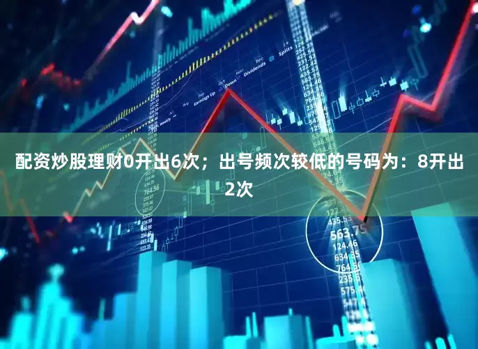 配资炒股理财0开出6次；出号频次较低的号码为：8开出2次