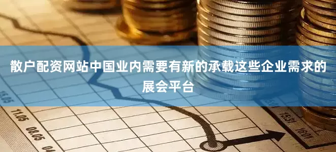 散户配资网站中国业内需要有新的承载这些企业需求的展会平台