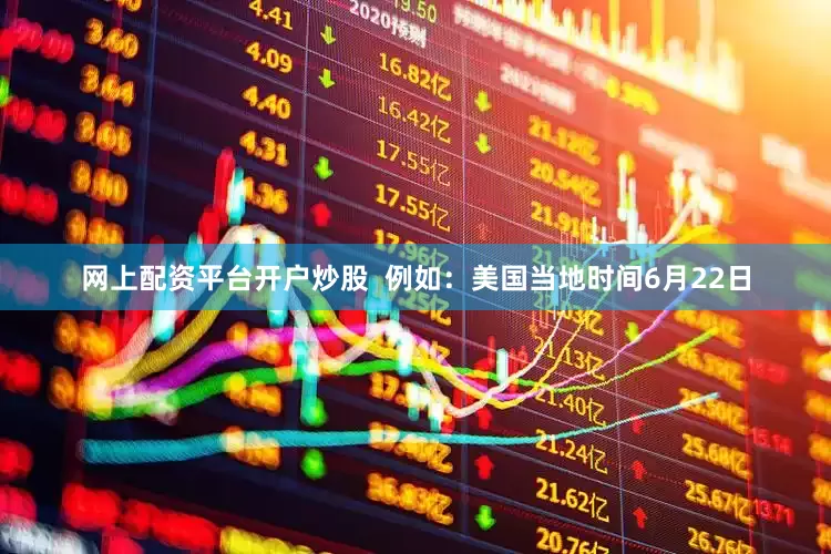 网上配资平台开户炒股  例如：美国当地时间6月22日