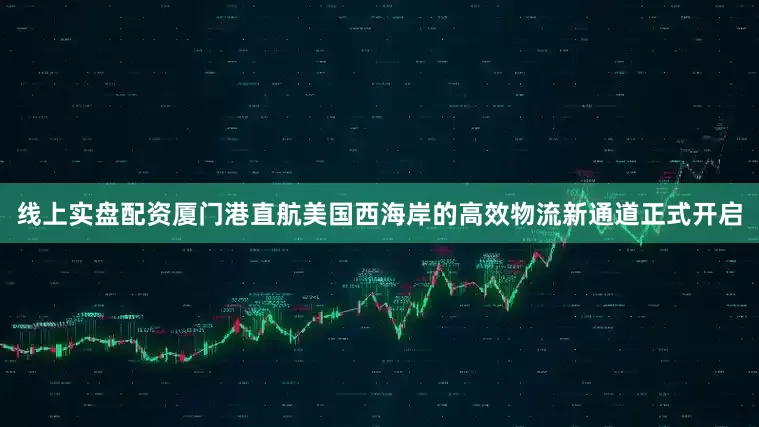 线上实盘配资厦门港直航美国西海岸的高效物流新通道正式开启