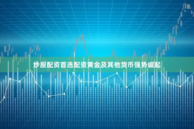 炒股配资首选配资黄金及其他货币强势崛起