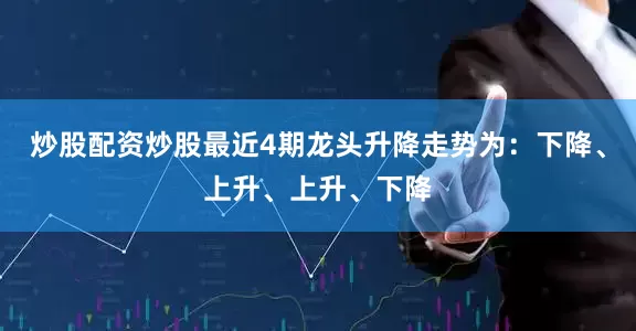 炒股配资炒股最近4期龙头升降走势为：下降、上升、上升、下降