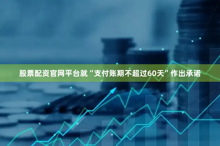 股票配资官网平台就“支付账期不超过60天”作出承诺