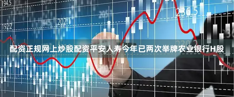 配资正规网上炒股配资平安人寿今年已两次举牌农业银行H股