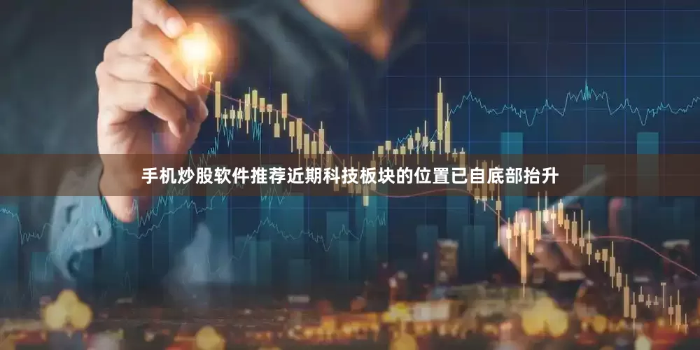 手机炒股软件推荐近期科技板块的位置已自底部抬升