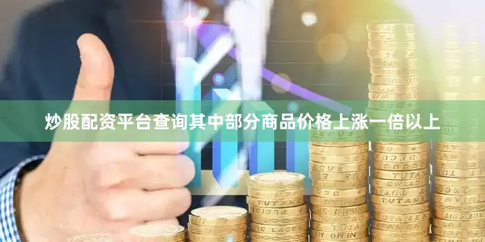 炒股配资平台查询其中部分商品价格上涨一倍以上