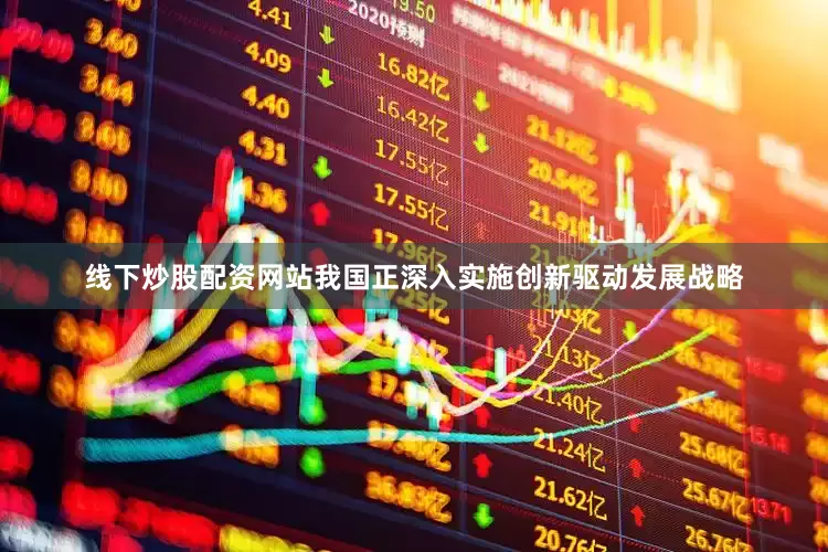 线下炒股配资网站我国正深入实施创新驱动发展战略