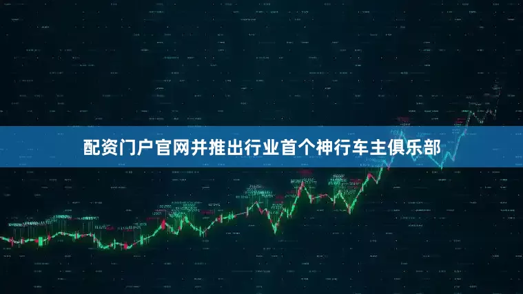 配资门户官网并推出行业首个神行车主俱乐部
