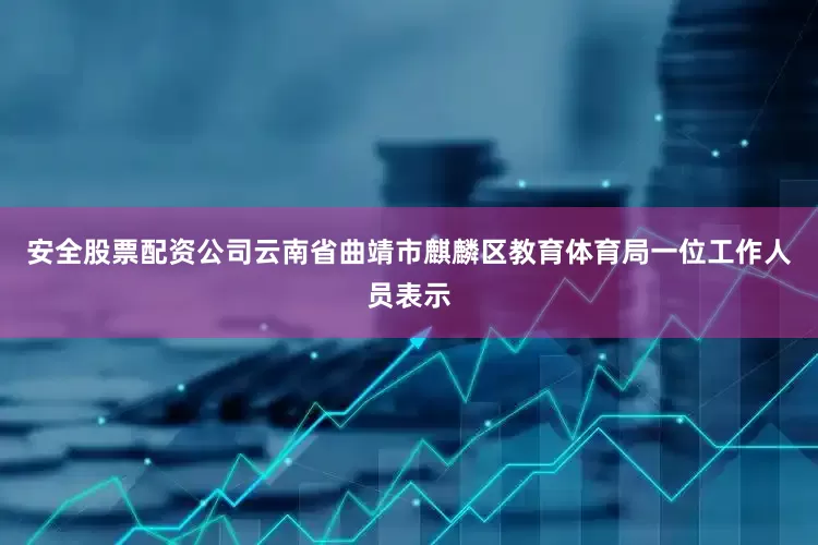 安全股票配资公司云南省曲靖市麒麟区教育体育局一位工作人员表示