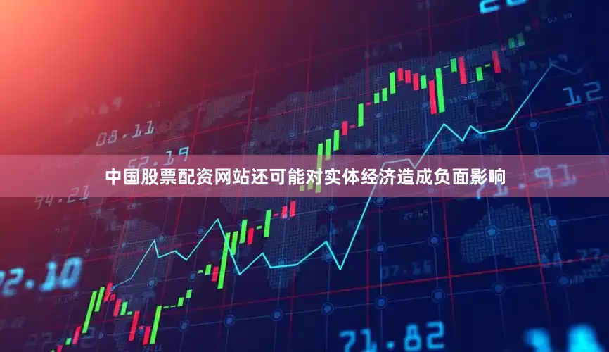 中国股票配资网站还可能对实体经济造成负面影响