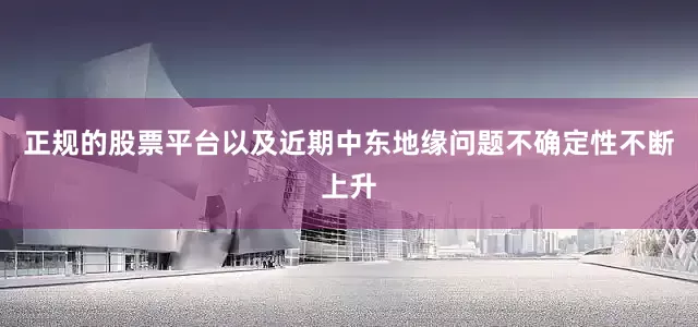 正规的股票平台以及近期中东地缘问题不确定性不断上升