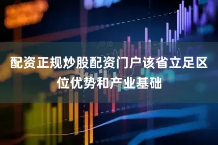 配资正规炒股配资门户该省立足区位优势和产业基础