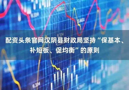 配资头条官网汉阴县财政局坚持“保基本、补短板、促均衡”的原则