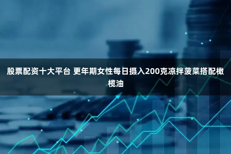 股票配资十大平台 更年期女性每日摄入200克凉拌菠菜搭配橄榄油
