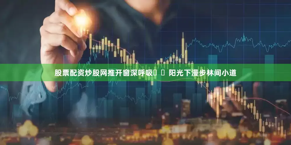 股票配资炒股网推开窗深呼吸▫️阳光下漫步林间小道