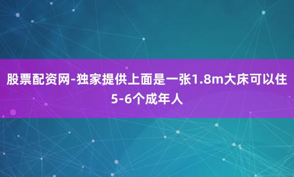 股票配资网-独家提供上面是一张1.8m大床可以住5-6个成年人