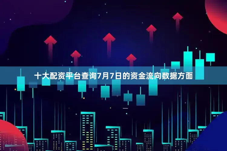 十大配资平台查询7月7日的资金流向数据方面