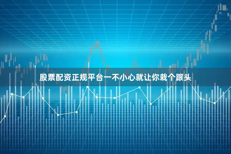 股票配资正规平台一不小心就让你栽个跟头