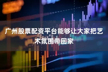 广州股票配资平台能够让大家把艺术氛围带回家