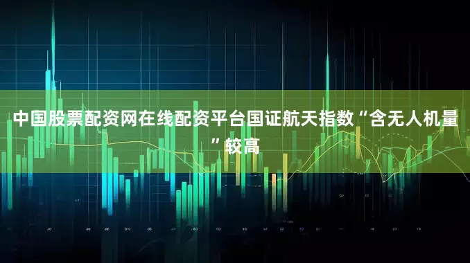 中国股票配资网在线配资平台国证航天指数“含无人机量”较高