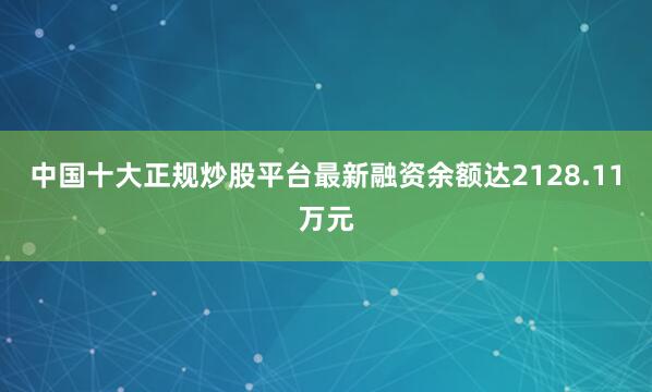 中国十大正规炒股平台最新融资余额达2128.11万元