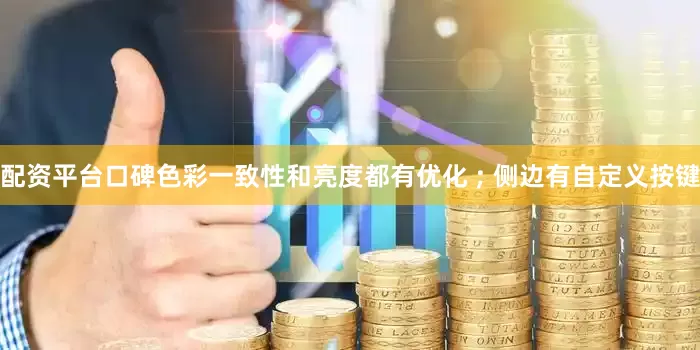 配资平台口碑色彩一致性和亮度都有优化 ; 侧边有自定义按键