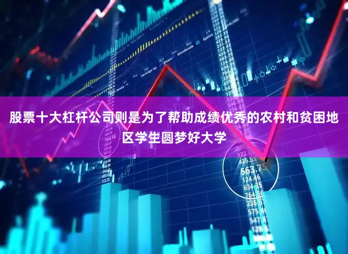 股票十大杠杆公司则是为了帮助成绩优秀的农村和贫困地区学生圆梦好大学
