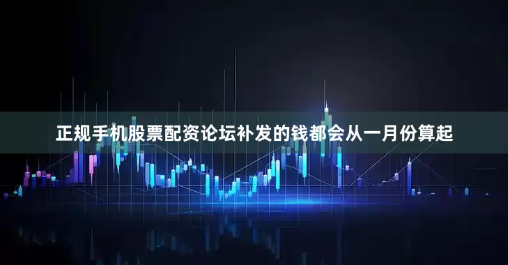 正规手机股票配资论坛补发的钱都会从一月份算起