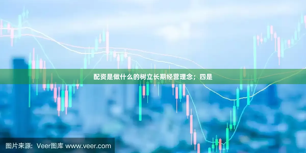 配资是做什么的树立长期经营理念；四是