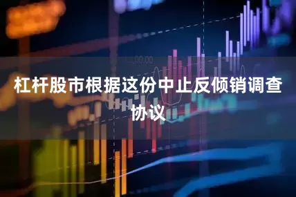杠杆股市根据这份中止反倾销调查协议