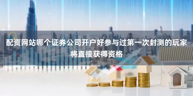 配资网站哪个证券公司开户好参与过第一次封测的玩家将直接获得资格