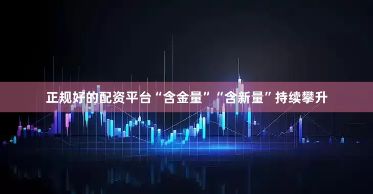 正规好的配资平台“含金量”“含新量”持续攀升