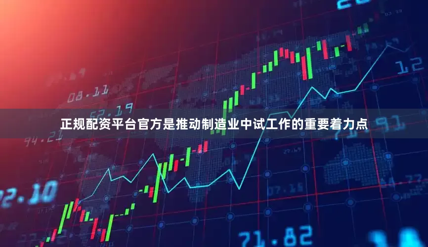 正规配资平台官方是推动制造业中试工作的重要着力点