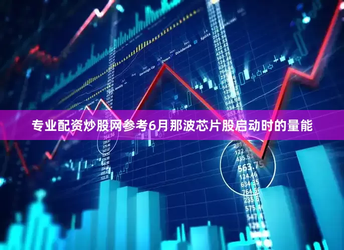 专业配资炒股网参考6月那波芯片股启动时的量能