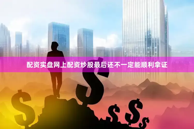 配资实盘网上配资炒股最后还不一定能顺利拿证