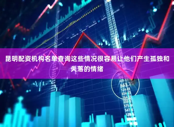 昆明配资机构名单查询这些情况很容易让他们产生孤独和失落的情绪