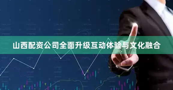 山西配资公司全面升级互动体验与文化融合