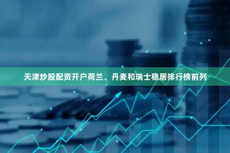 天津炒股配资开户荷兰、丹麦和瑞士稳居排行榜前列
