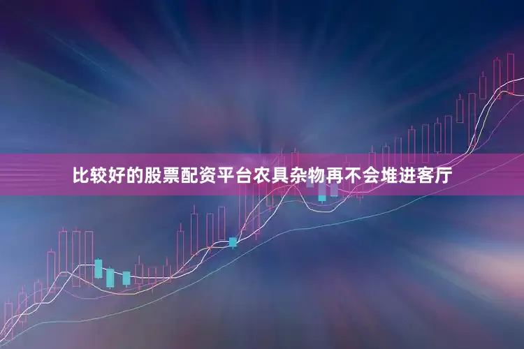 比较好的股票配资平台农具杂物再不会堆进客厅