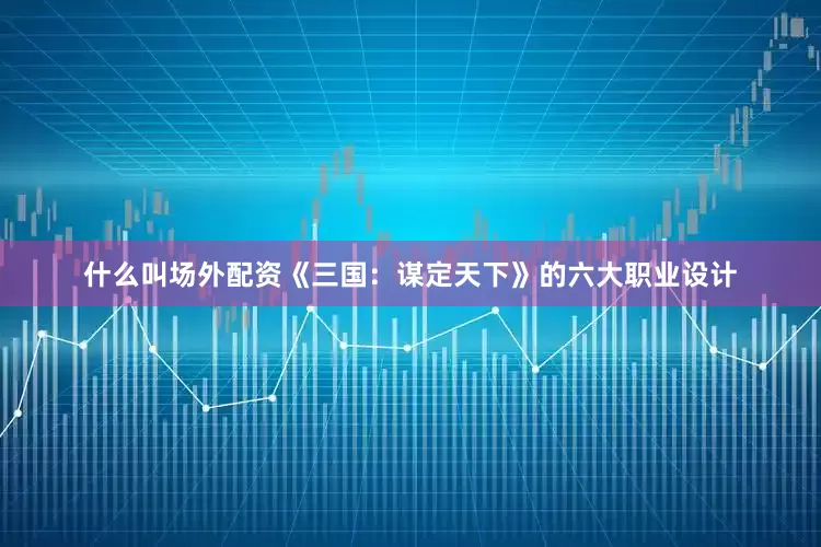 什么叫场外配资《三国：谋定天下》的六大职业设计