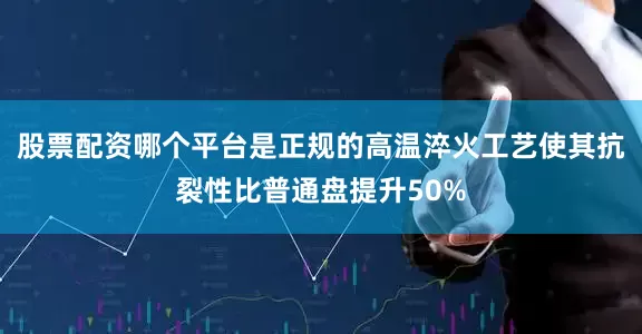股票配资哪个平台是正规的高温淬火工艺使其抗裂性比普通盘提升50%