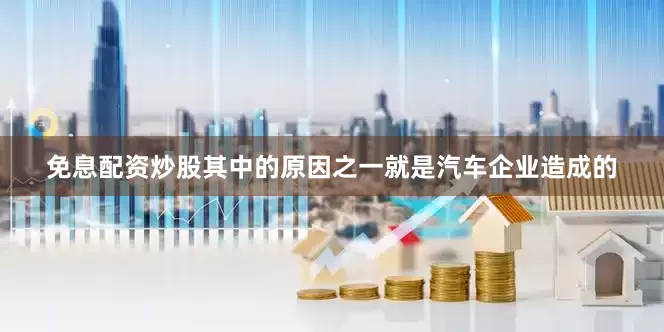 免息配资炒股其中的原因之一就是汽车企业造成的