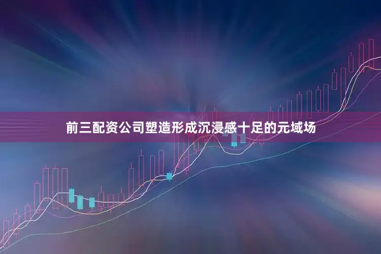 前三配资公司塑造形成沉浸感十足的元域场
