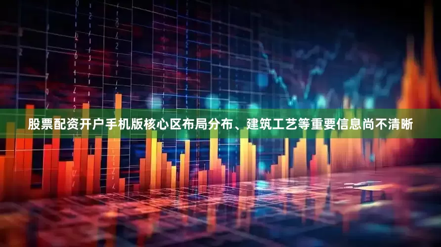 股票配资开户手机版核心区布局分布、建筑工艺等重要信息尚不清晰