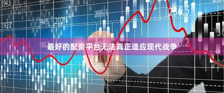 最好的配资平台无法真正适应现代战争